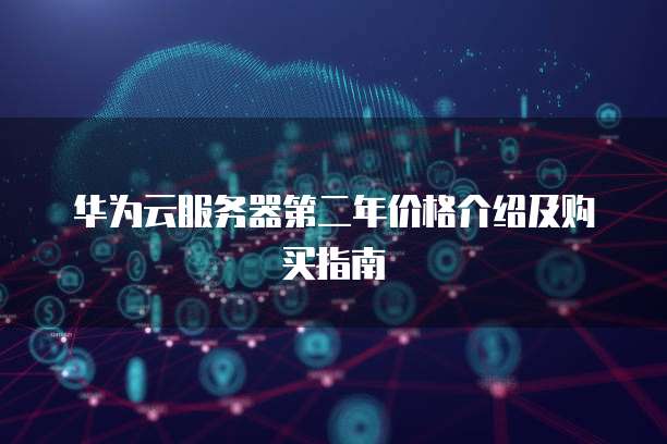 华为云服务器第二年价格介绍及购买指南