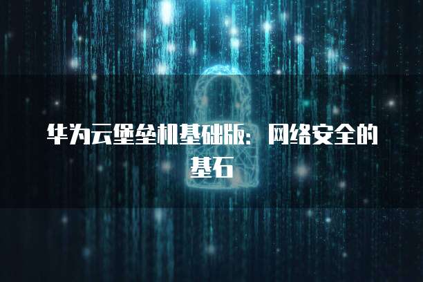 华为云堡垒机基础版：网络安全的基石
