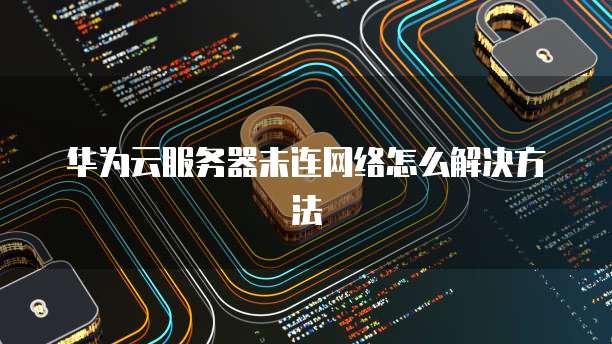 华为云服务器未连网络怎么解决方法