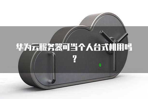 华为云服务器可当个人台式机用吗？
