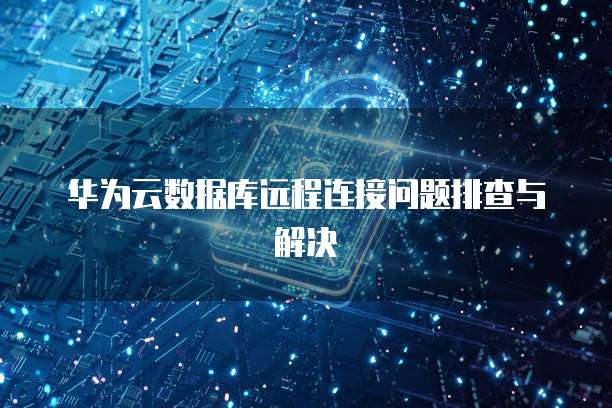 华为云数据库远程连接问题排查与解决