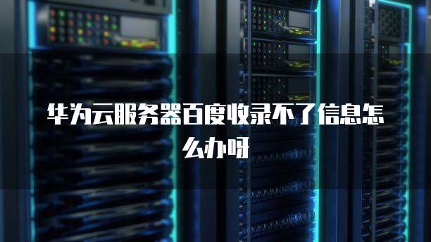 华为云服务器百度收录不了信息怎么办呀