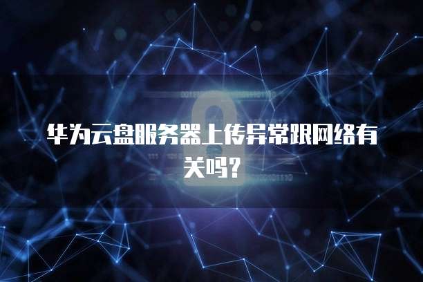华为云盘服务器上传异常跟网络有关吗？