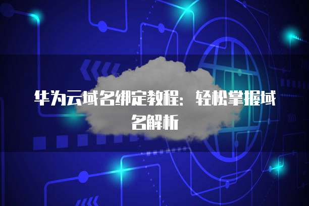 华为云域名绑定教程：轻松掌握域名解析