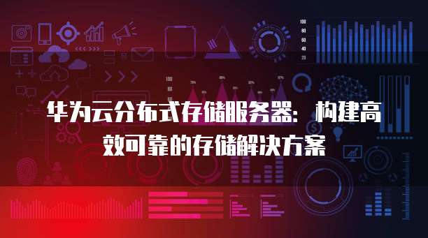 华为云分布式存储服务器：构建高效可靠的存储解决方案