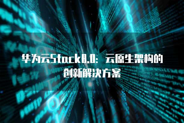 华为云Stack8.0：云原生架构的创新解决方案