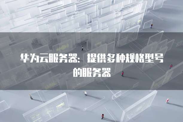 华为云服务器：提供多种规格型号的服务器