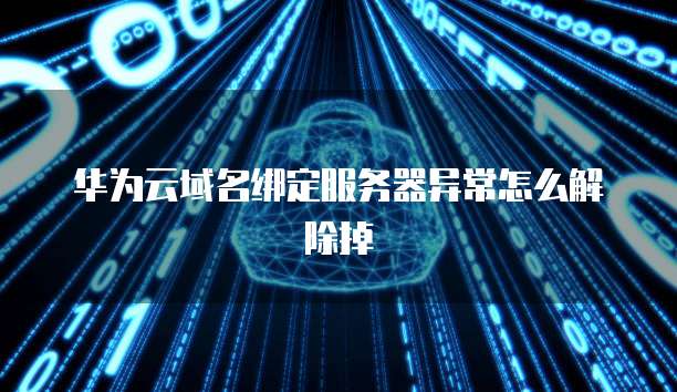 华为云域名绑定服务器异常怎么解除掉