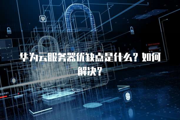 华为云服务器优缺点是什么？如何解决？