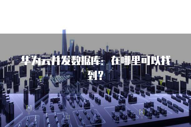 华为云并发数据库：在哪里可以找到？