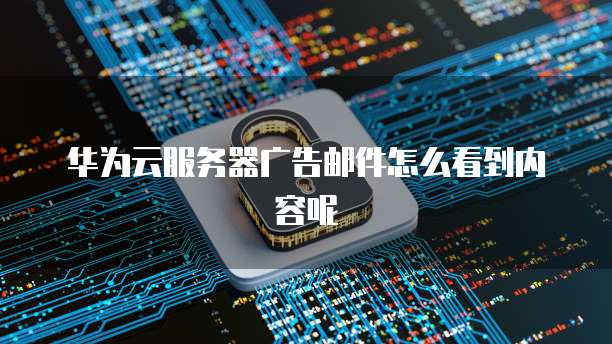 华为云服务器广告邮件怎么看到内容呢