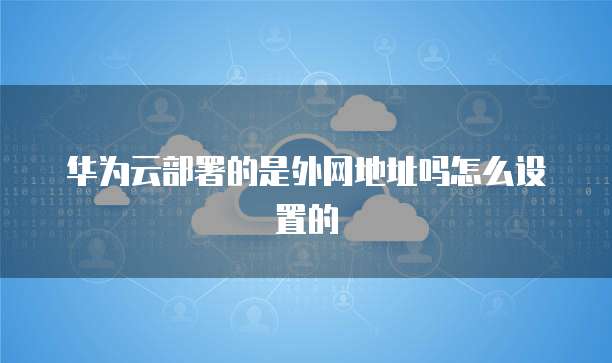 华为云部署的是外网地址吗怎么设置的