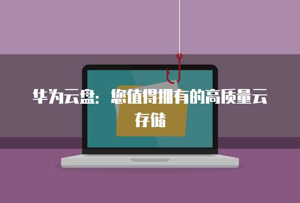 华为云盘：您值得拥有的高质量云存储