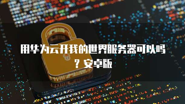 用华为云开我的世界服务器可以吗？安卓版
