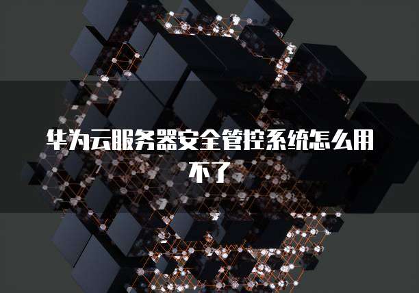 华为云服务器安全管控系统怎么用不了