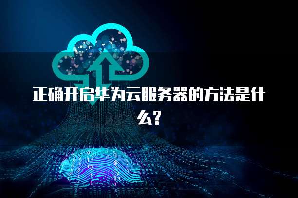正确开启华为云服务器的方法是什么？