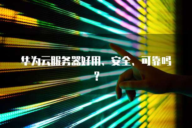 华为云服务器好用、安全、可靠吗？