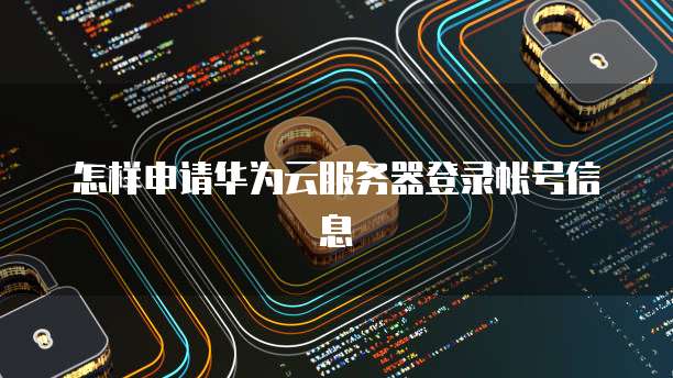 怎样申请华为云服务器登录帐号信息