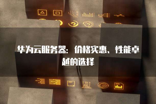 华为云服务器：价格实惠、性能卓越的选择