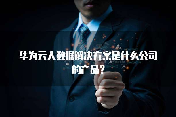 华为云大数据解决方案是什么公司的产品？