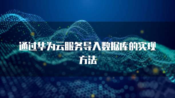 通过华为云服务导入数据库的实现方法