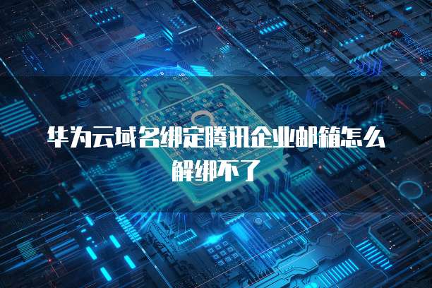 华为云域名绑定腾讯企业邮箱怎么解绑不了