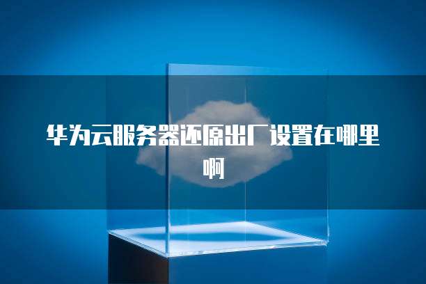 华为云服务器还原出厂设置在哪里啊
