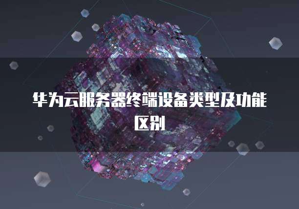 华为云服务器终端设备类型及功能区别