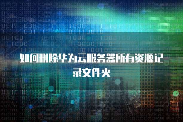 如何删除华为云服务器所有资源记录文件夹