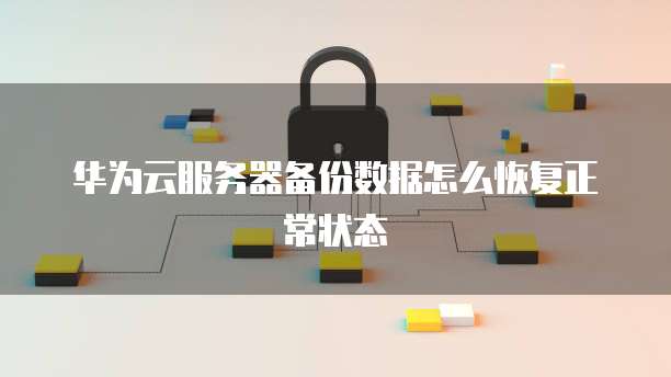 华为云服务器备份数据怎么恢复正常状态