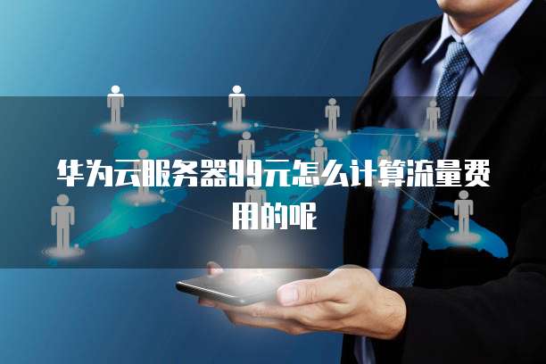 华为云服务器99元怎么计算流量费用的呢