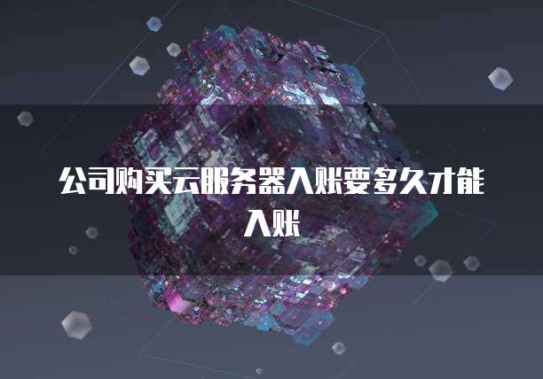 公司购买云服务器入账要多久才能入账