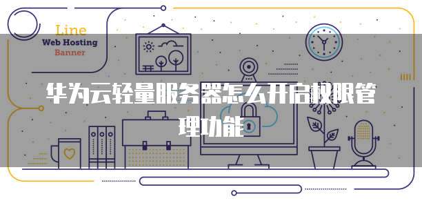 华为云轻量服务器怎么开启权限管理功能