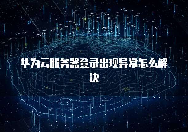 华为云服务器登录出现异常怎么解决