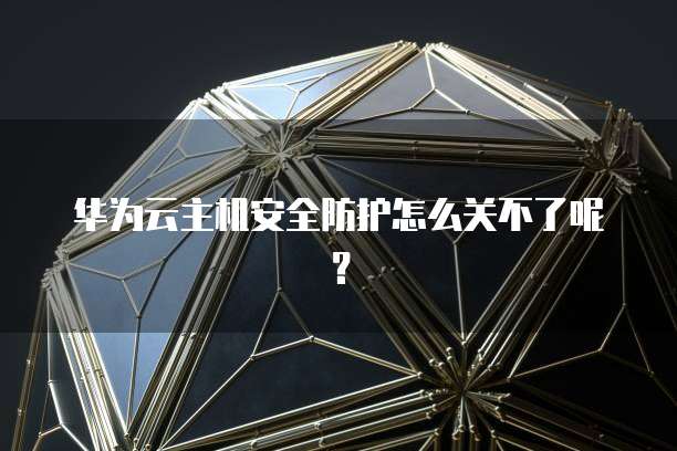 华为云主机安全防护怎么关不了呢？