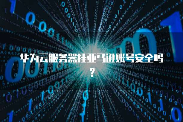 华为云服务器挂亚马逊账号安全吗？