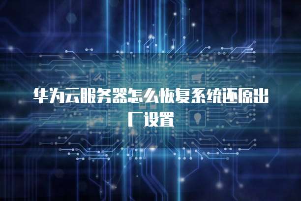 华为云服务器怎么恢复系统还原出厂设置
