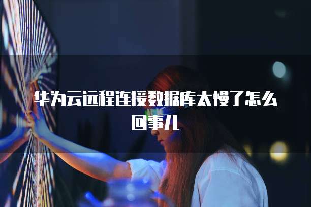 华为云远程连接数据库太慢了怎么回事儿