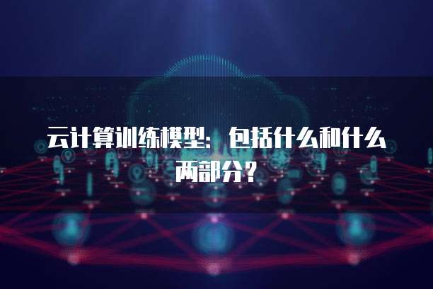 云计算训练模型：包括什么和什么两部分？