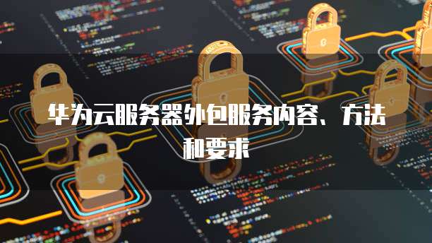 华为云服务器外包服务内容、方法和要求