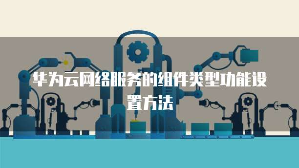 华为云网络服务的组件类型功能设置方法