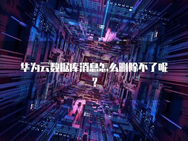 华为云数据库消息怎么删除不了呢？