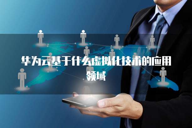 华为云基于什么虚拟化技术的应用领域
