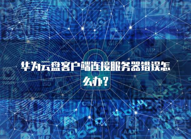 华为云盘客户端连接服务器错误怎么办？