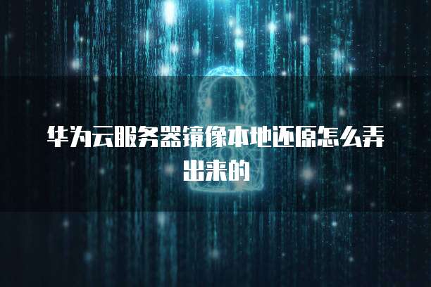 华为云服务器镜像本地还原怎么弄出来的