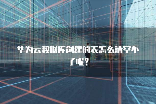 华为云数据库创建的表怎么清空不了呢？
