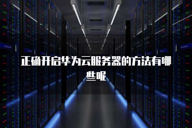 正确开启华为云服务器的方法有哪些呢