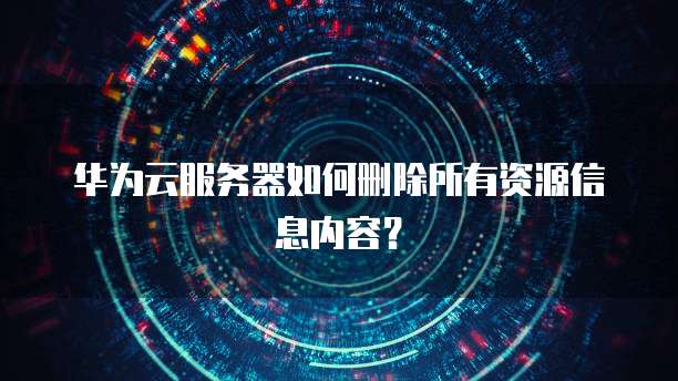 华为云服务器如何删除所有资源信息内容？