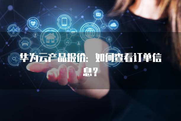 华为云产品报价：如何查看订单信息？