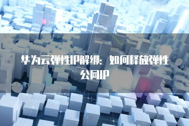 华为云弹性IP解绑：如何释放弹性公网IP